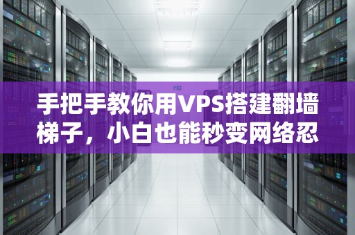 手把手教你用VPS搭建翻墙梯子，小白也能秒变网络忍者！