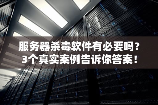 服务器杀毒软件有必要吗？3个真实案例告诉你答案！