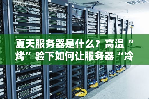 夏天服务器是什么？高温“烤”验下如何让服务器“冷静”工作？