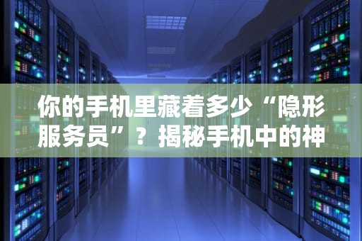 你的手机里藏着多少“隐形服务员”？揭秘手机中的神秘服务器家族！