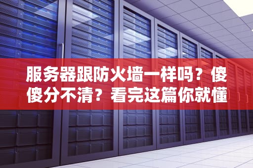 服务器跟防火墙一样吗？傻傻分不清？看完这篇你就懂了！