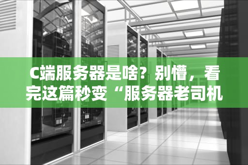 C端服务器是啥？别懵，看完这篇秒变“服务器老司机”！