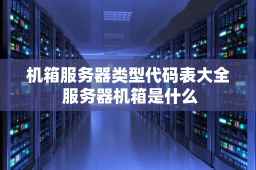机箱服务器类型代码表大全 服务器机箱是什么