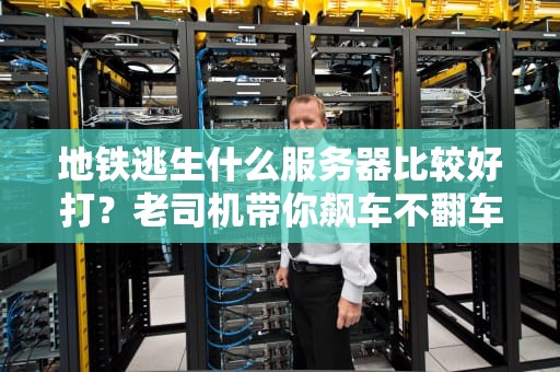 地铁逃生什么服务器比较好打？老司机带你飙车不翻车！