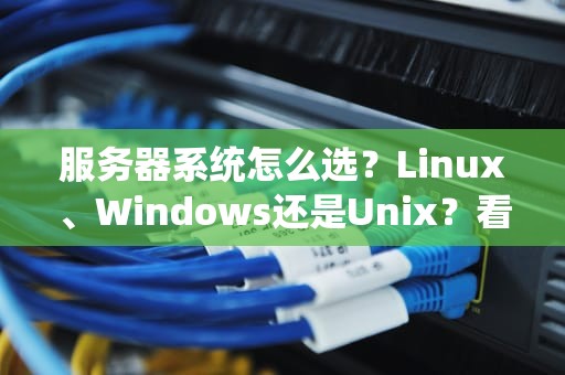 服务器系统怎么选？Linux、Windows还是Unix？看完这篇不再纠结！