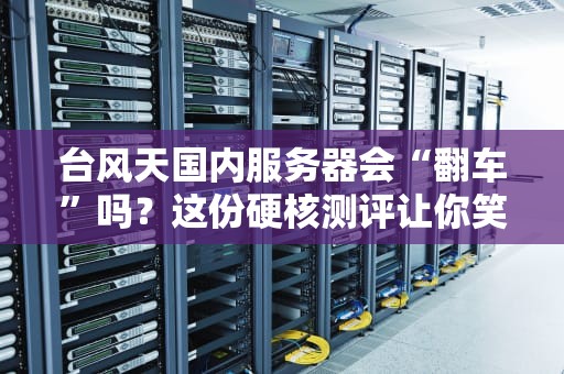 台风天国内服务器会“翻车”吗？这份硬核测评让你笑出腹肌！