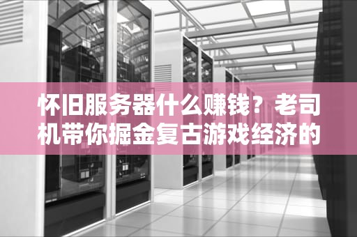 怀旧服务器什么赚钱？老司机带你掘金复古游戏经济的N种姿势！