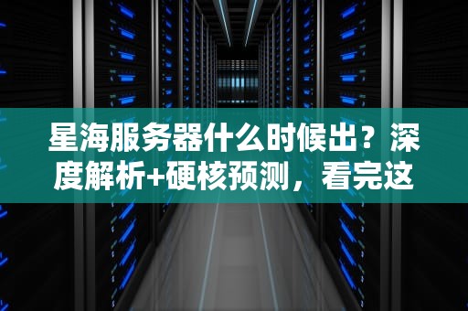 星海服务器什么时候出？深度解析+硬核预测，看完这篇就懂了！