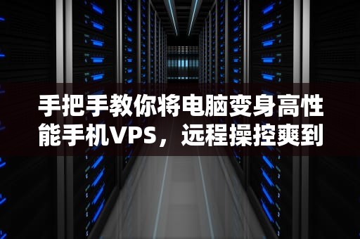 手把手教你将电脑变身高性能手机VPS，远程操控爽到飞起！
