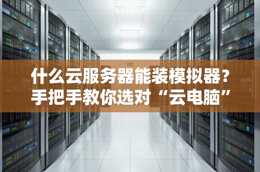 什么云服务器能装模拟器？手把手教你选对“云电脑”飙车吃鸡！