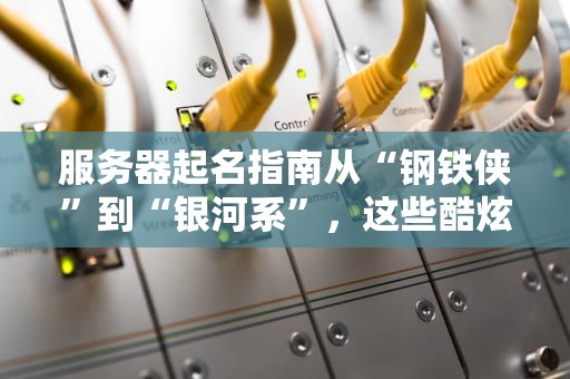 服务器起名指南从“钢铁侠”到“银河系”，这些酷炫名字让你机房秒变科幻片！