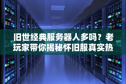 旧世经典服务器人多吗？老玩家带你揭秘怀旧服真实热度！