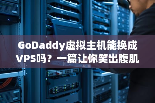 GoDaddy虚拟主机能换成VPS吗？一篇让你笑出腹肌的硬核迁移指南！