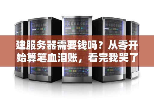 建服务器需要钱吗？从零开始算笔血泪账，看完我哭了