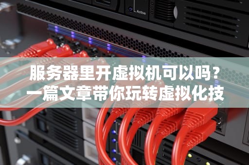 服务器里开虚拟机可以吗？一篇文章带你玩转虚拟化技术！