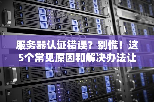 服务器认证错误？别慌！这5个常见原因和解决办法让你秒变运维大神