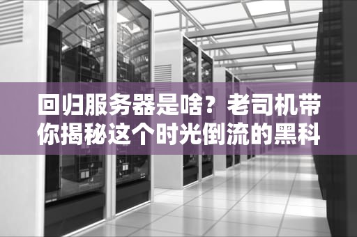 回归服务器是啥？老司机带你揭秘这个时光倒流的黑科技！