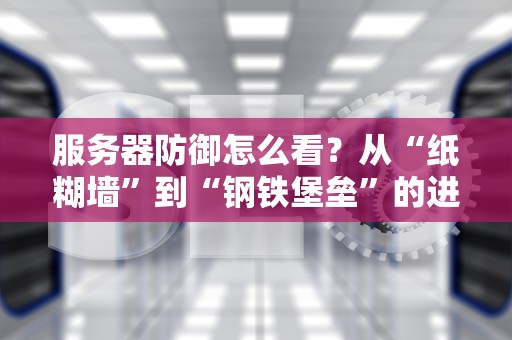 服务器防御怎么看？从“纸糊墙”到“钢铁堡垒”的进阶指南