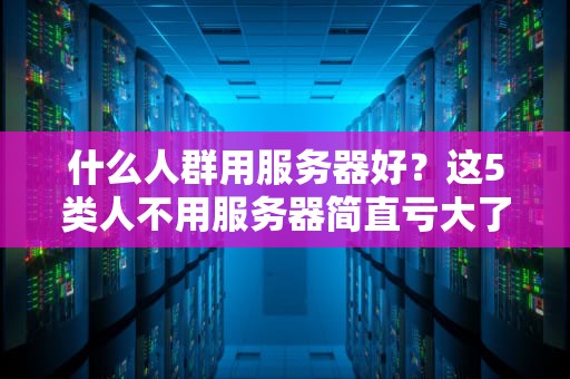 什么人群用服务器好？这5类人不用服务器简直亏大了！