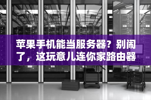 苹果手机能当服务器？别闹了，这玩意儿连你家路由器都打不过！