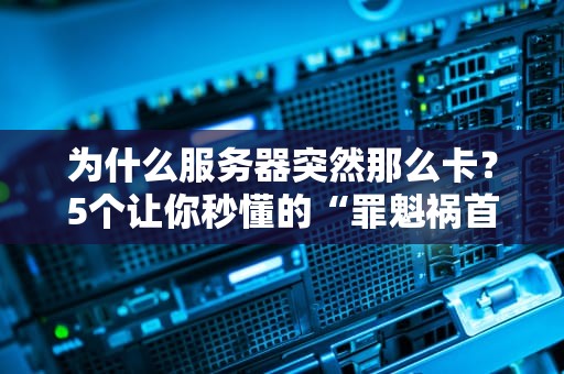 为什么服务器突然那么卡？5个让你秒懂的“罪魁祸首”和急救指南！