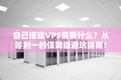 自己搭建VPS需要什么？从零到一的保姆级避坑指南！