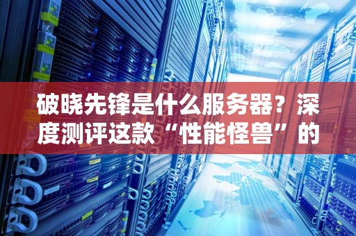 破晓先锋是什么服务器？深度测评这款“性能怪兽”的硬核实力！