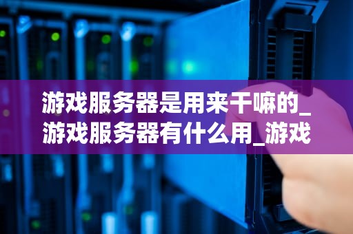 游戏服务器是用来干嘛的_游戏服务器有什么用_游戏服务器的重要作用和功能