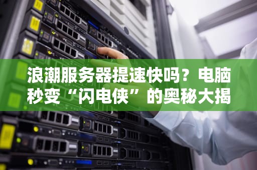 浪潮服务器提速快吗？电脑秒变“闪电侠”的奥秘大揭秘！