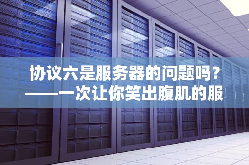 协议六是服务器的问题吗？——一次让你笑出腹肌的服务器协议科普