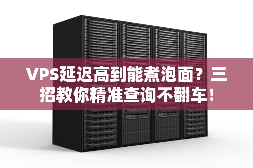 VPS延迟高到能煮泡面？三招教你精准查询不翻车！