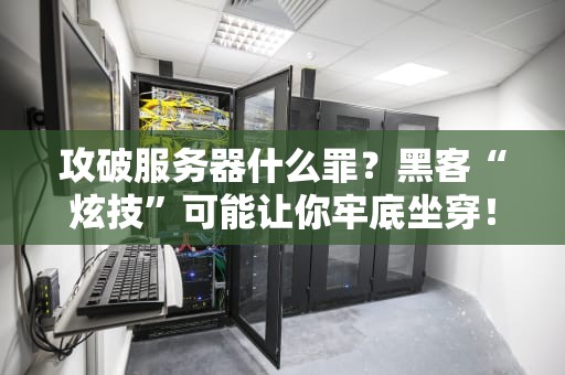 攻破服务器什么罪？黑客“炫技”可能让你牢底坐穿！