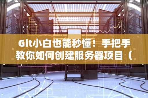 Git小白也能秒懂！手把手教你如何创建服务器项目（附超实用技巧）