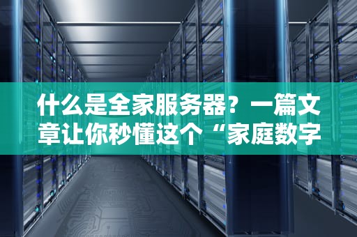什么是全家服务器？一篇文章让你秒懂这个“家庭数字中心”的奥秘！