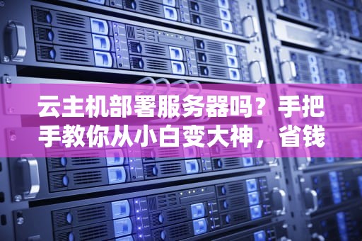 云主机部署服务器吗？手把手教你从小白变大神，省钱又省心！