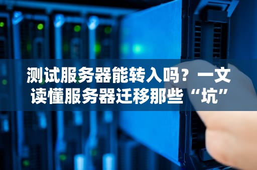 测试服务器能转入吗？一文读懂服务器迁移那些“坑”与“爽”