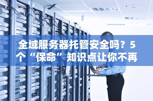 全域服务器托管安全吗？5个“保命”知识点让你不再被割韭菜！