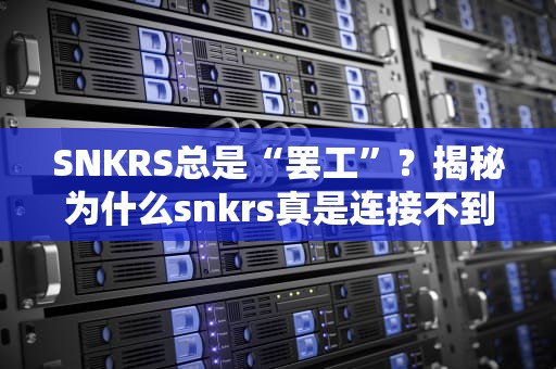 SNKRS总是“罢工”？揭秘为什么snkrs真是连接不到服务器的那些事儿！