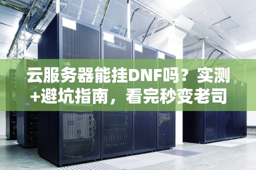 云服务器能挂DNF吗？实测+避坑指南，看完秒变老司机！