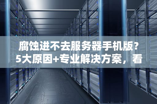 腐蚀进不去服务器手机版？5大原因+专业解决方案，看完秒懂！
