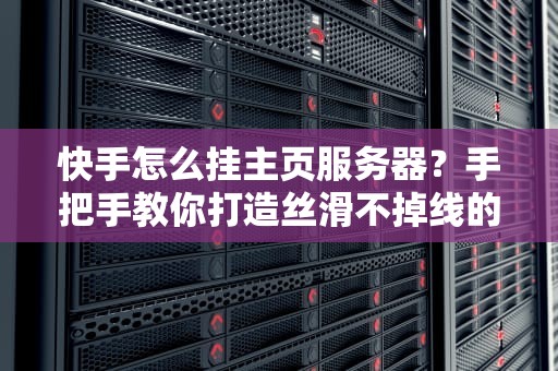 快手怎么挂主页服务器？手把手教你打造丝滑不掉线的个人主页！