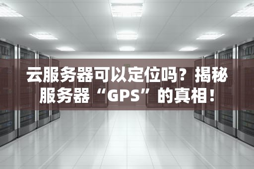 云服务器可以定位吗？揭秘服务器“GPS”的真相！