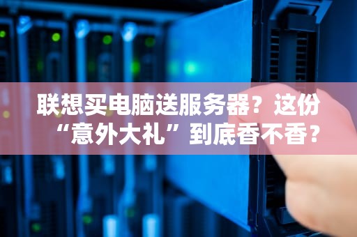 联想买电脑送服务器？这份“意外大礼”到底香不香？