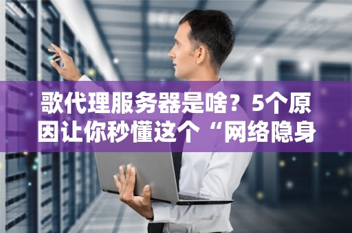 歌代理服务器是啥？5个原因让你秒懂这个“网络隐身衣”！