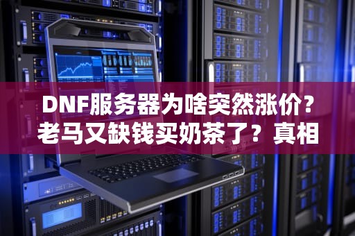 DNF服务器为啥突然涨价？老马又缺钱买奶茶了？真相让人哭笑不得！