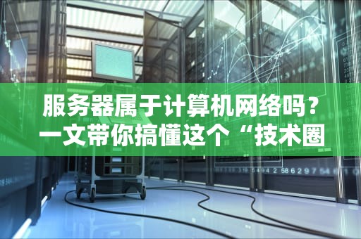 服务器属于计算机网络吗？一文带你搞懂这个“技术圈冷笑话”