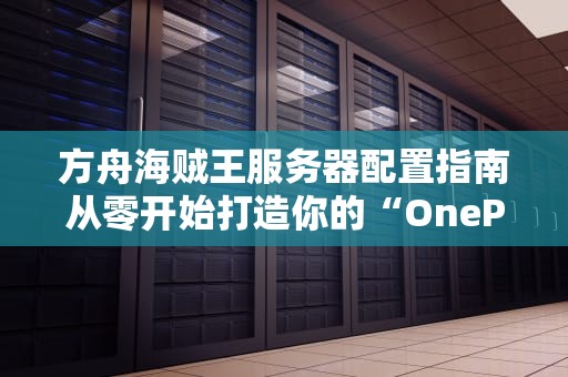 方舟海贼王服务器配置指南从零开始打造你的“OnePiece”舰队！