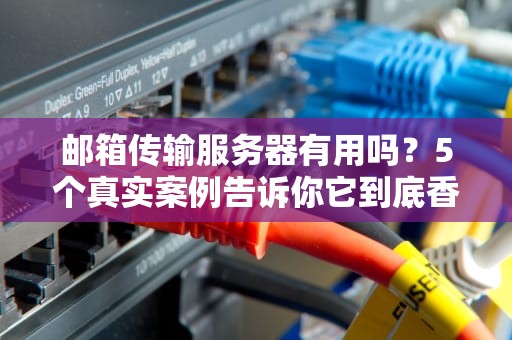 邮箱传输服务器有用吗？5个真实案例告诉你它到底香不香！