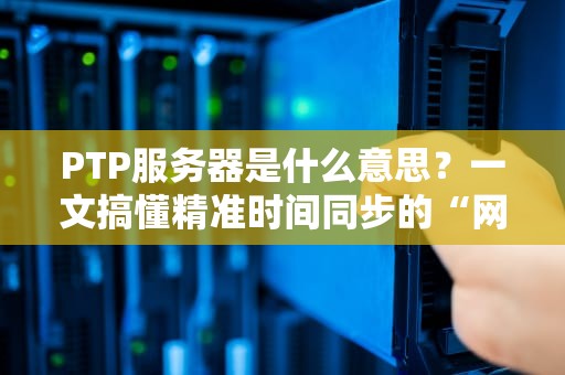 PTP服务器是什么意思？一文搞懂精准时间同步的“网络对时员”
