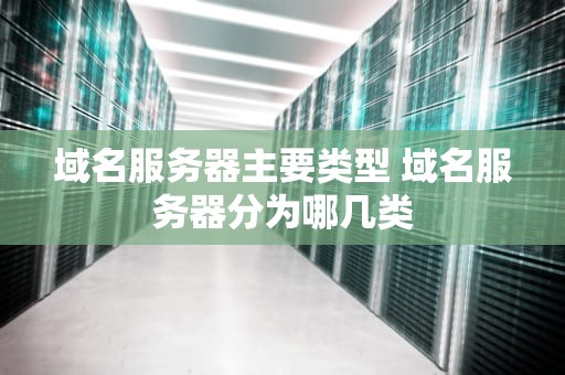 域名服务器主要类型 域名服务器分为哪几类